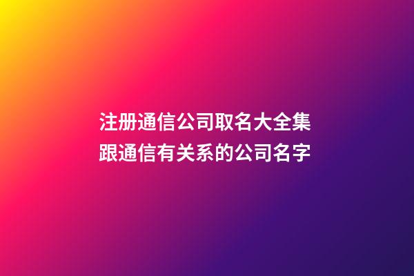 注册通信公司取名大全集 跟通信有关系的公司名字-第1张-公司起名-玄机派